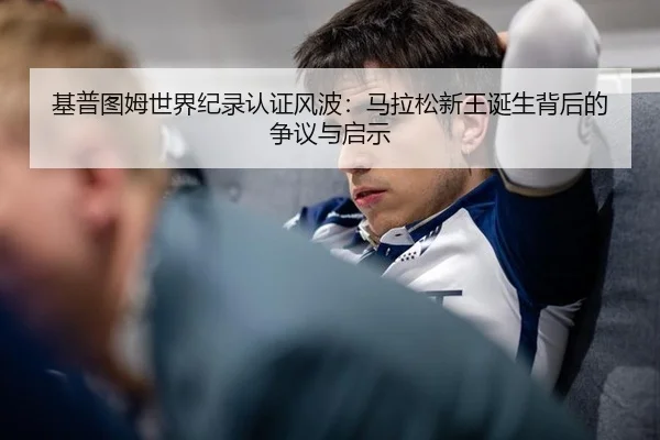 基普图姆世界纪录认证风波：马拉松新王诞生背后的争议与启示