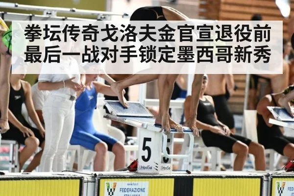 拳坛传奇戈洛夫金官宣退役前最后一战对手锁定墨西哥新秀
