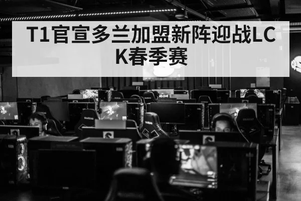 T1官宣多兰加盟新阵迎战LCK春季赛