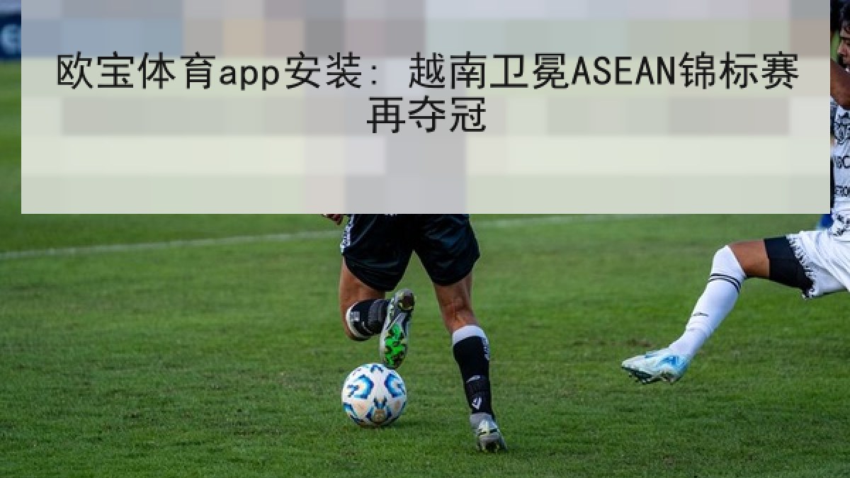 欧宝体育app安装: 越南卫冕ASEAN锦标赛再夺冠