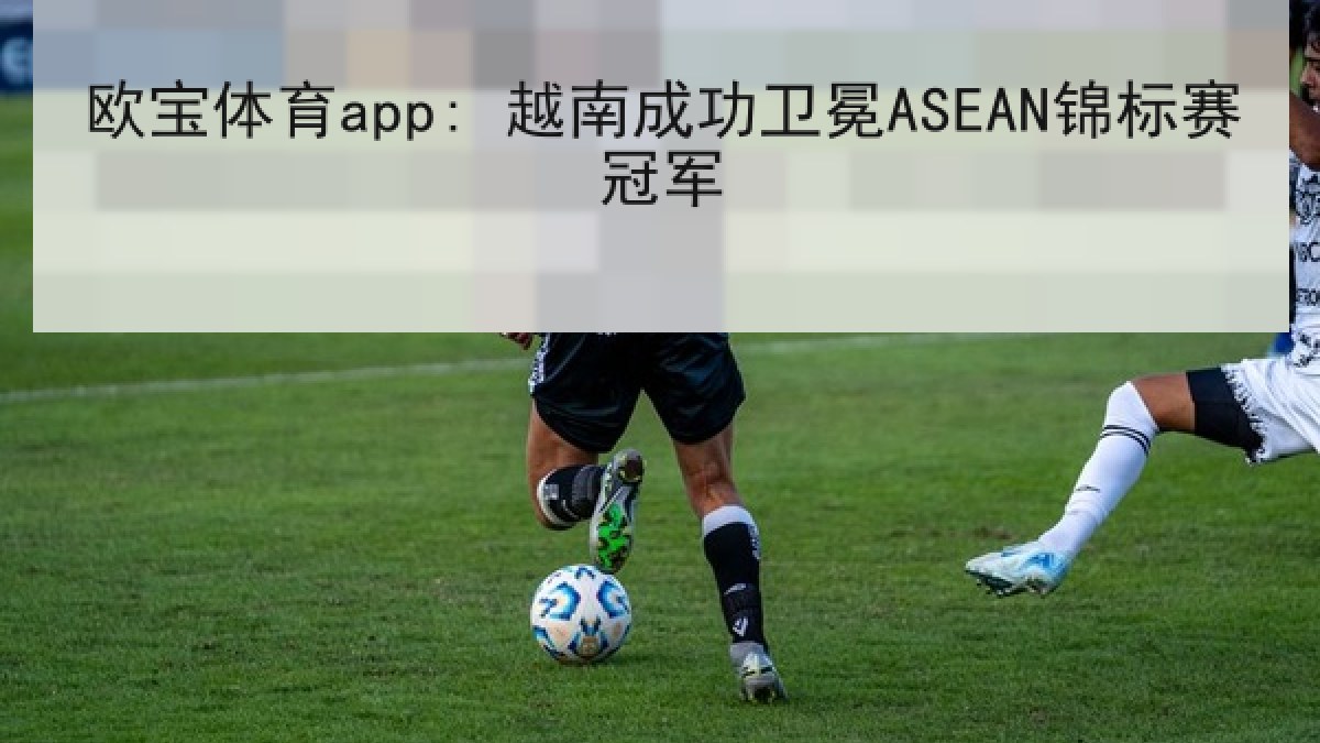 欧宝体育app: 越南成功卫冕ASEAN锦标赛冠军