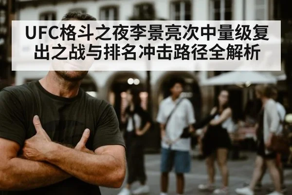 UFC格斗之夜李景亮次中量级复出之战与排名冲击路径全解析