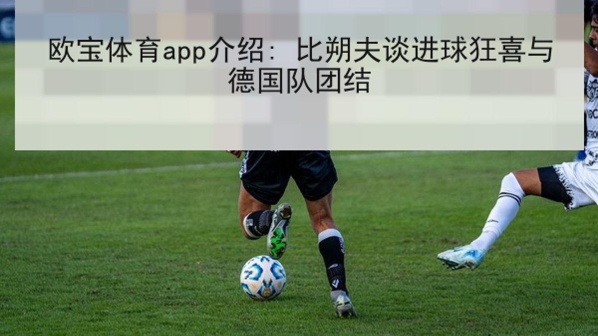 欧宝体育app介绍: 比朔夫谈进球狂喜与德国队团结 欧宝体育app介绍: 比朔夫谈进球狂喜与德国队团结