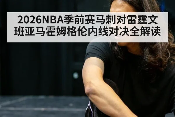 2026NBA季前赛马刺对雷霆文班亚马霍姆格伦内线对决全解读